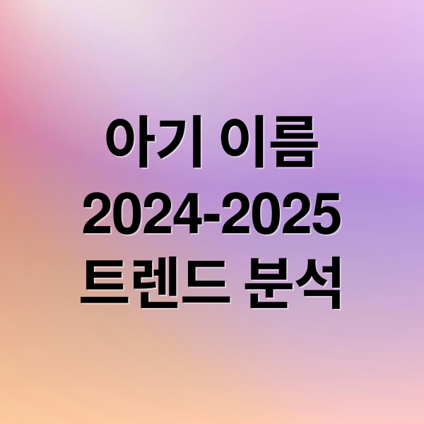 2024-2025 아기 이름 트렌드 총정리: 남아/여아 인기 순위 & 작명 비법